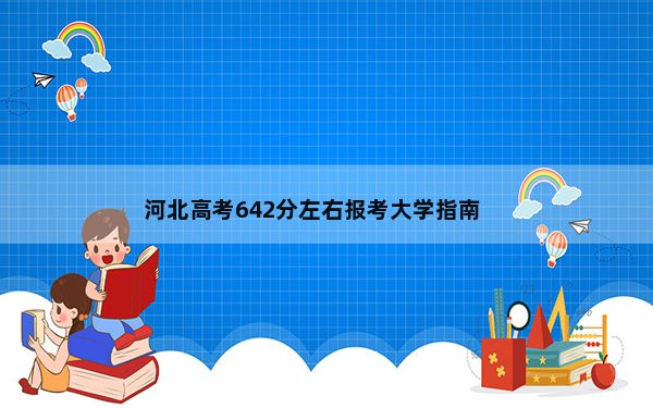 河北高考642分左右报考大学指南？（附带近三年642分高校名单）