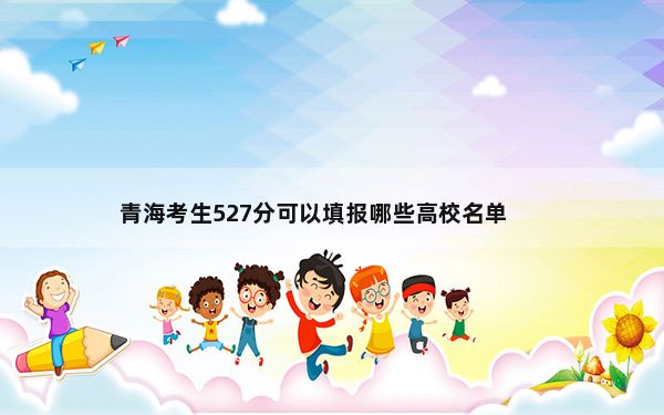 青海考生527分可以填报哪些高校名单？（供2025年考生参考）