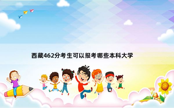 西藏462分考生可以报考哪些本科大学？（附带近三年高考录取名单）