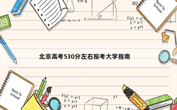 北京高考530分左右报考大学指南？（附带近三年高考录取名单）