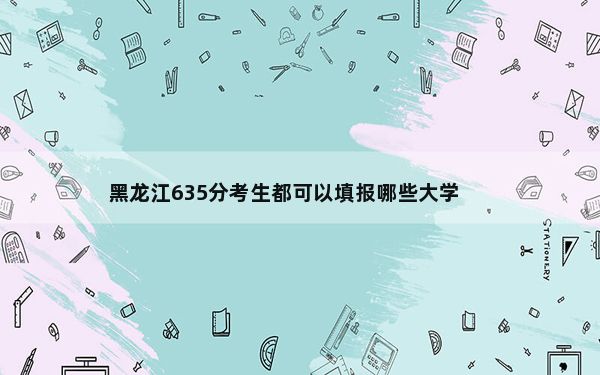 黑龙江635分考生都可以填报哪些大学？ 2025年高考可填报19所大学