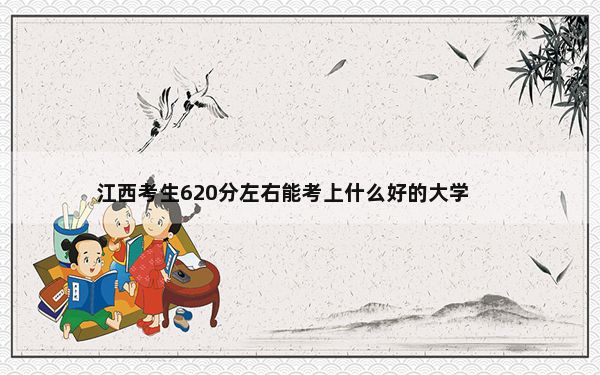 江西考生620分左右能考上什么好的大学？ 2025年高考可填报36所大学