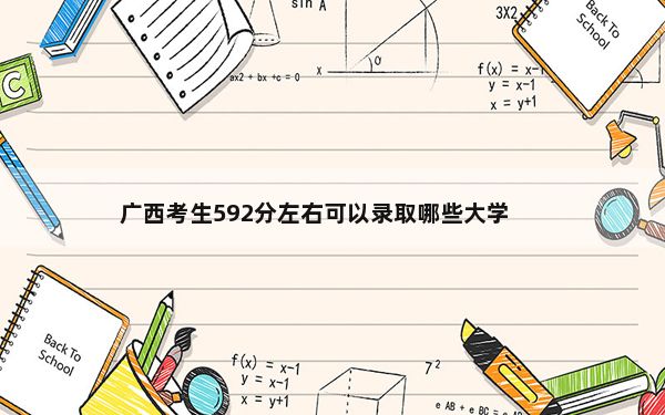 广西考生592分左右可以录取哪些大学？ 2025年高考可填报55所大学