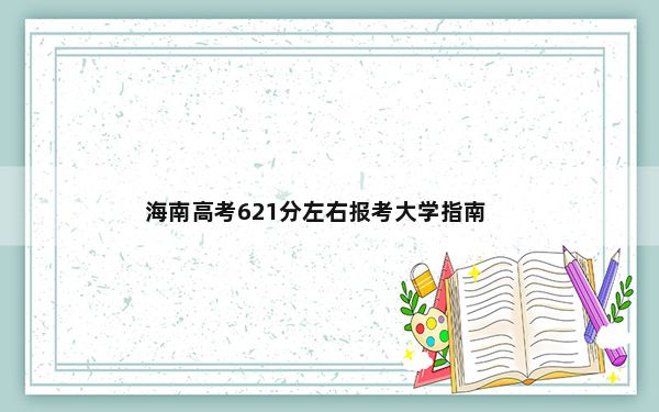 海南高考621分左右报考大学指南？ 2025年高考可填报56所大学