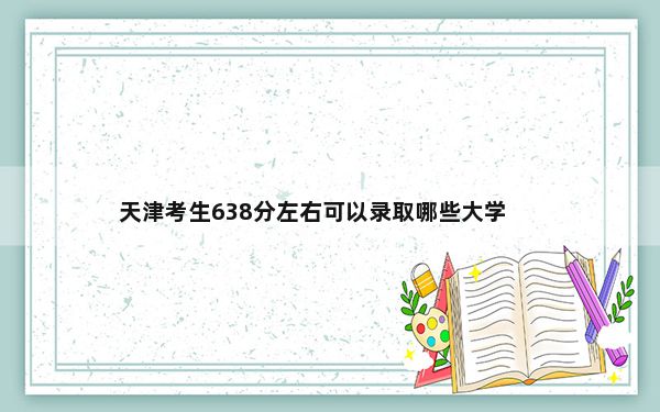 天津考生638分左右可以录取哪些大学？ 2025年高考可填报29所大学
