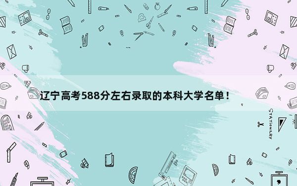 辽宁高考588分左右录取的本科大学名单！ 2025年高考可填报44所大学