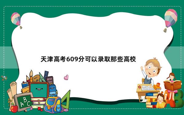 天津高考609分可以录取那些高校？ 2025年高考可填报58所大学