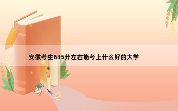 安徽考生635分左右能考上什么好的大学？（附带近三年高考录取名单）