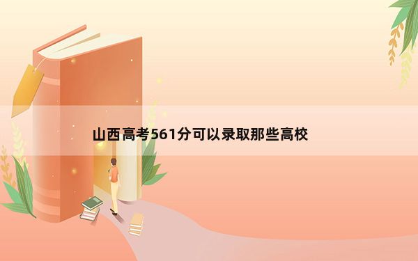 山西高考561分可以录取那些高校？ 2025年高考可填报45所大学
