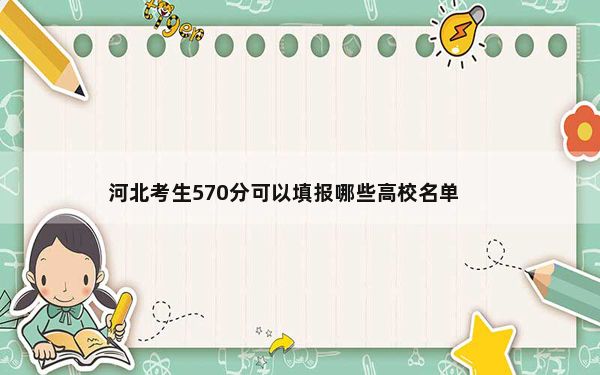 河北考生570分可以填报哪些高校名单？ 2025年高考可填报53所大学