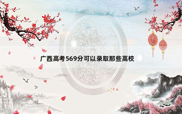 广西高考569分可以录取那些高校？ 2025年高考可填报70所大学