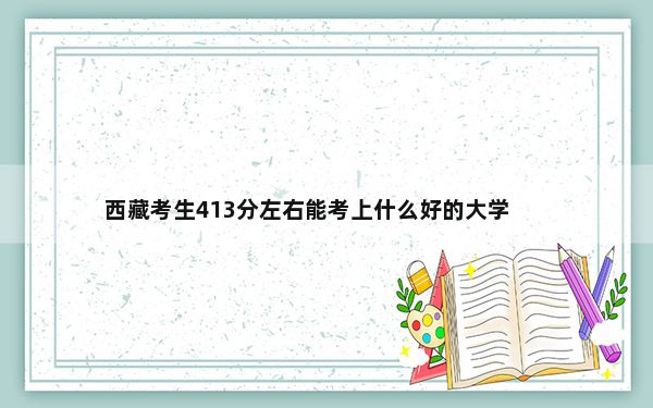 西藏考生413分左右能考上什么好的大学？（附带近三年高考录取名单）