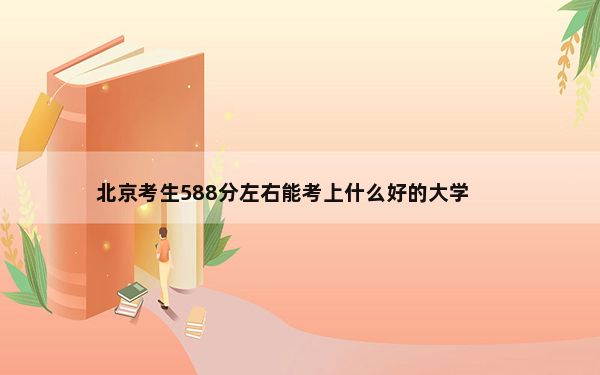 北京考生588分左右能考上什么好的大学？ 2025年高考可填报51所大学