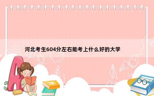 河北考生604分左右能考上什么好的大学？ 2025年高考可填报46所大学
