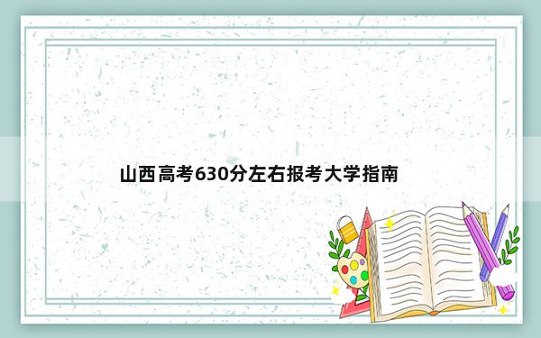 山西高考630分左右报考大学指南？ 2025年高考可填报6所大学