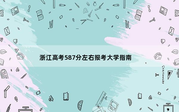 浙江高考587分左右报考大学指南？ 2025年高考可填报25所大学