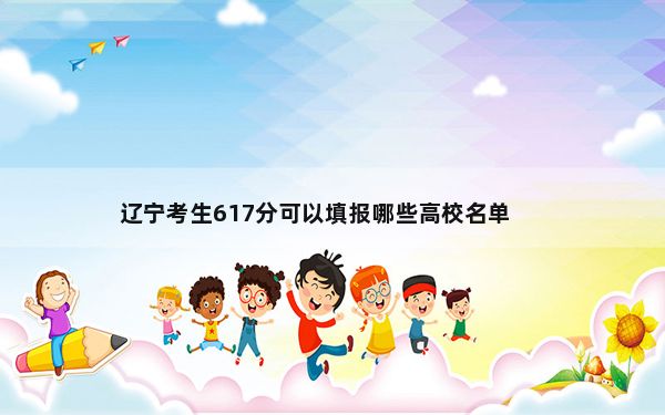 辽宁考生617分可以填报哪些高校名单？ 2025年高考可填报34所大学