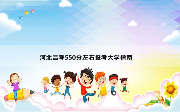 河北高考550分左右报考大学指南？ 2025年高考可填报70所大学