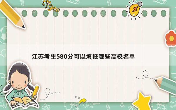 江苏考生580分可以填报哪些高校名单？ 2025年高考可填报70所大学