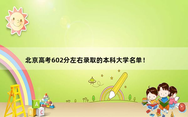 北京高考602分左右录取的本科大学名单！ 2025年高考可填报35所大学