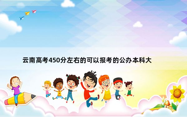 云南高考450分左右的可以报考的公办本科大学名单！ 2025年高考可填报70所大学