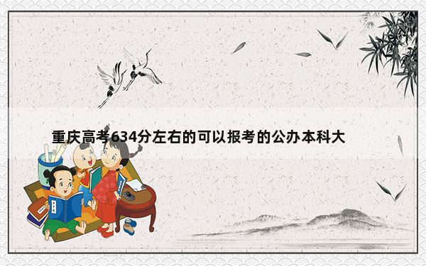 重庆高考634分左右的可以报考的公办本科大学名单！（供2025届高三考生参考）