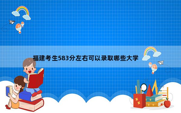 福建考生583分左右可以录取哪些大学？ 2024年高考有70所最低分在583左右的大学