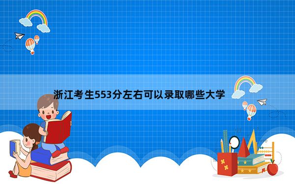 浙江考生553分左右可以录取哪些大学？ 2024年高考有46所最低分在553左右的大学