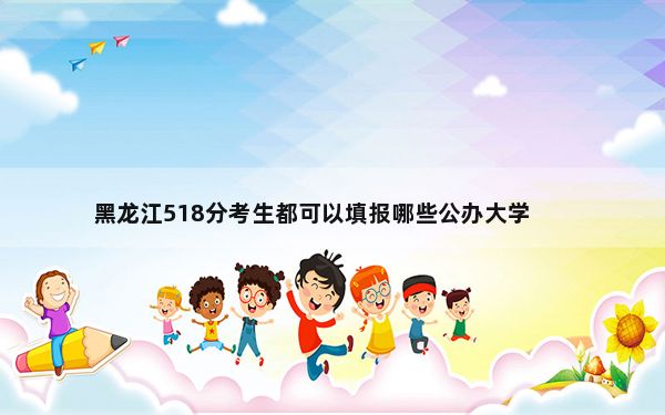 黑龙江518分考生都可以填报哪些公办大学？（供2025年考生参考）