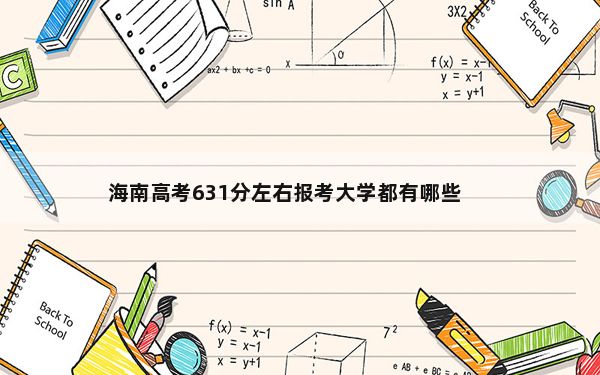 海南高考631分左右报考大学都有哪些？（供2025届高三考生参考）