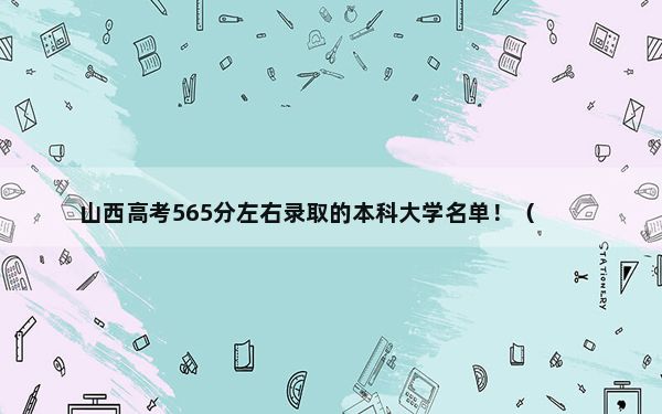 山西高考565分左右录取的本科大学名单！（附带近三年565分大学录取名单）