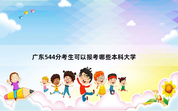 广东544分考生可以报考哪些本科大学？ 2024年录取最低分544的大学