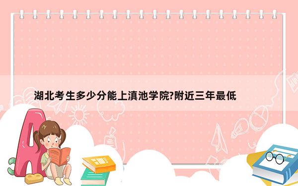 湖北考生多少分能上滇池学院?附近三年最低院校投档线