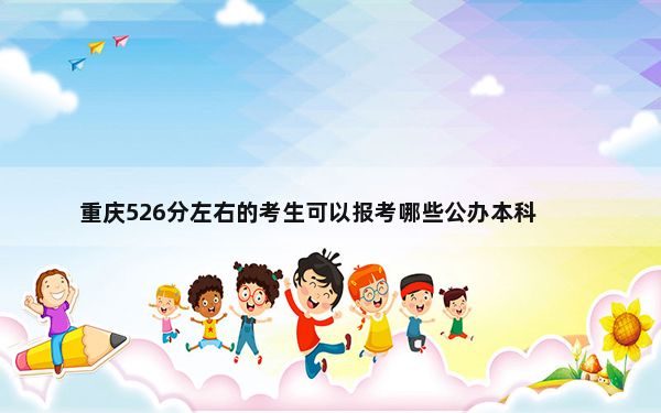 重庆526分左右的考生可以报考哪些公办本科大学？ 2024年一共53所大学录取