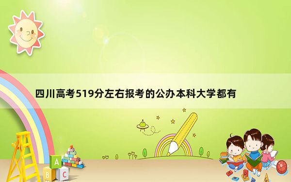 四川高考519分左右报考的公办本科大学都有哪些？（供2025届高三考生参考）