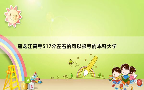 黑龙江高考517分左右的可以报考的本科大学名单！ 2024年录取最低分517的大学