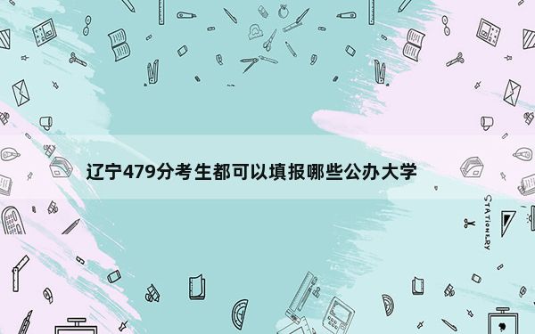 辽宁479分考生都可以填报哪些公办大学？（供2025年考生参考）