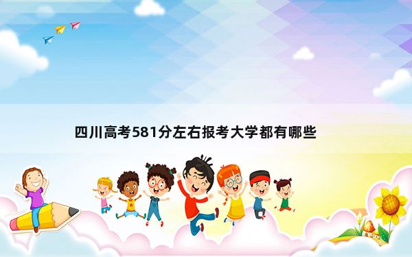 四川高考581分左右报考大学都有哪些？（附带近三年高考大学录取名单）