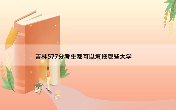 吉林577分考生都可以填报哪些大学？（供2025届高三考生参考）