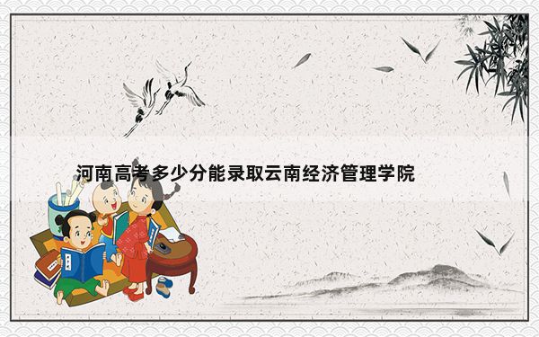 河南高考多少分能录取云南经济管理学院？2024年文科投档线442分 理科录取分418分