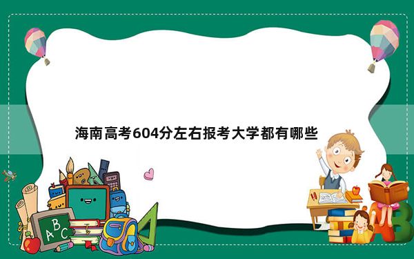海南高考604分左右报考大学都有哪些？（附带2022-2024年604左右大学名单）