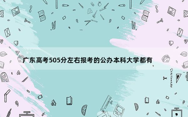 广东高考505分左右报考的公办本科大学都有哪些？（供2025届高三考生参考）