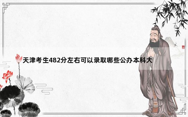 天津考生482分左右可以录取哪些公办本科大学？