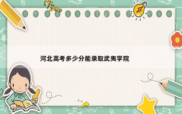 河北高考多少分能录取武夷学院？附带近三年最低录取分数线