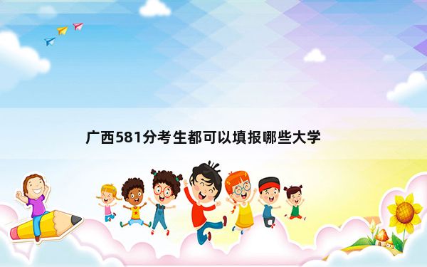 广西581分考生都可以填报哪些大学？（供2025届高三考生参考）