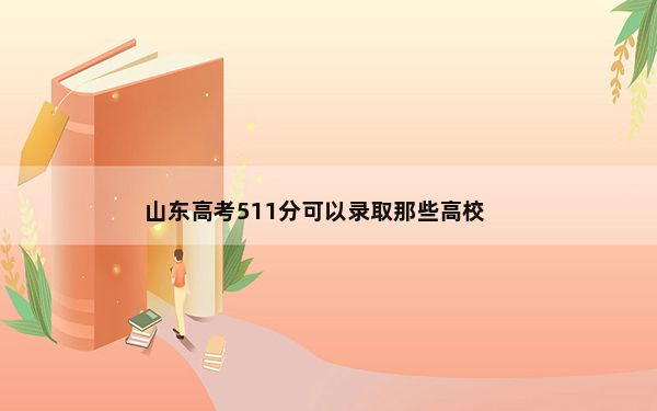 山东高考511分可以录取那些高校？ 2025年高考可以填报14所大学