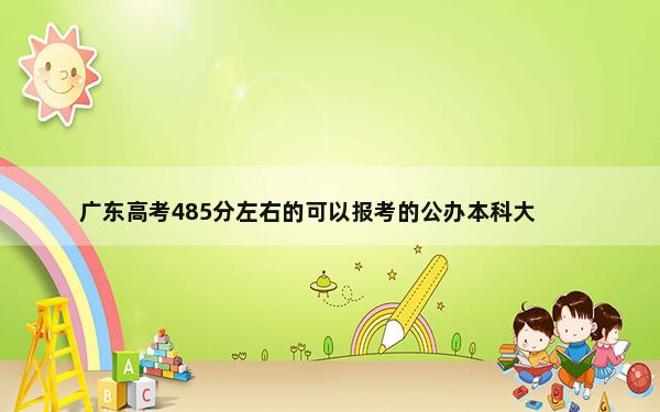 广东高考485分左右的可以报考的公办本科大学名单！（供2025年考生参考）