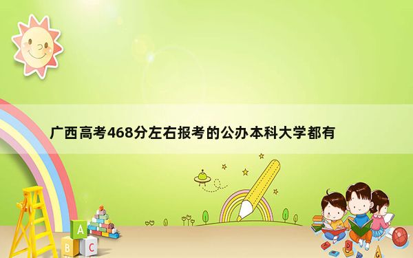 广西高考468分左右报考的公办本科大学都有哪些？（附带2022-2024年468录取名单）