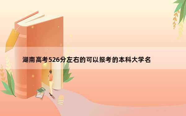 湖南高考526分左右的可以报考的本科大学名单！