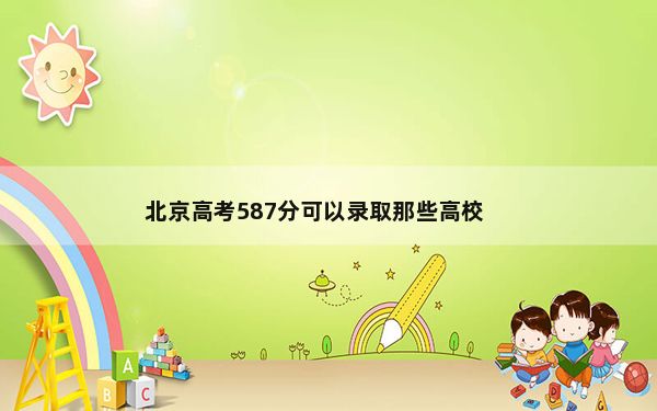 北京高考587分可以录取那些高校？（供2025年考生参考）